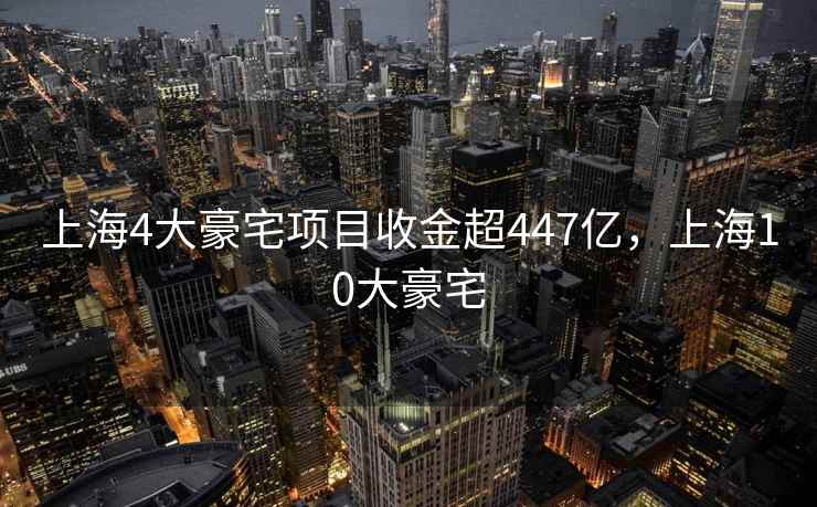 上海4大豪宅项目收金超447亿，上海10大豪宅
