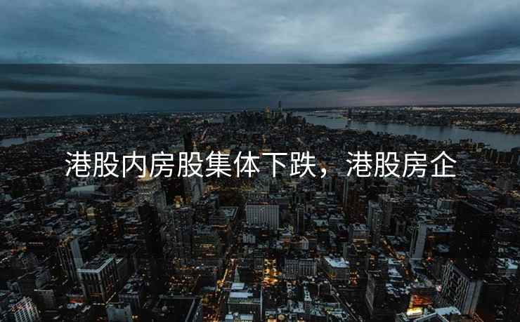 港股内房股集体下跌，港股房企