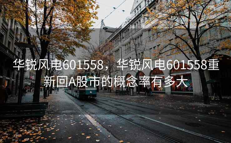 华锐风电601558,华锐风电601558重新回A股市的概念率有多大 华锐风电601558,华锐风电601558重新回A股市的概念率有多大
