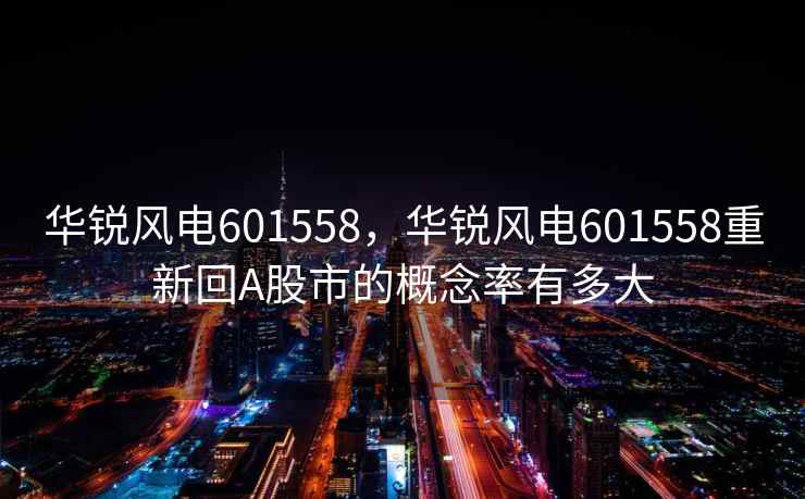 华锐风电601558,华锐风电601558重新回A股市的概念率有多大 华锐风电601558,华锐风电601558重新回A股市的概念率有多大