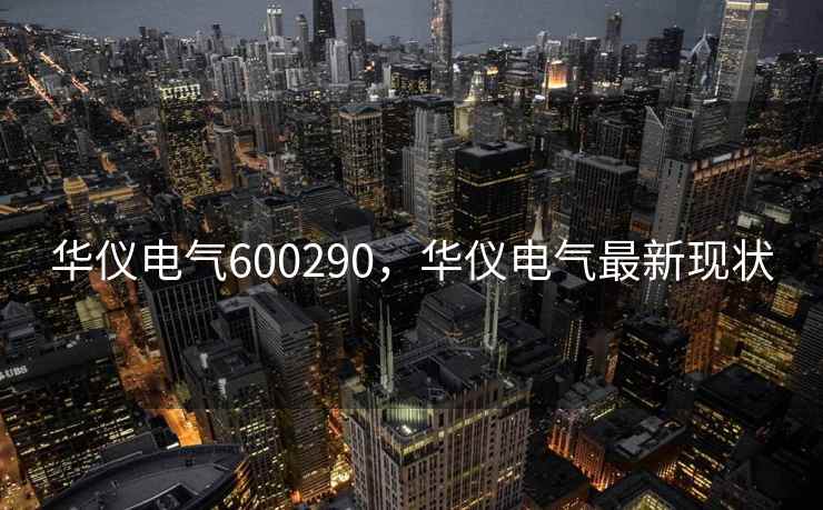 华仪电气600290，华仪电气最新现状