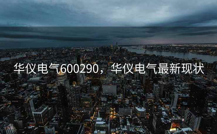 华仪电气600290，华仪电气最新现状