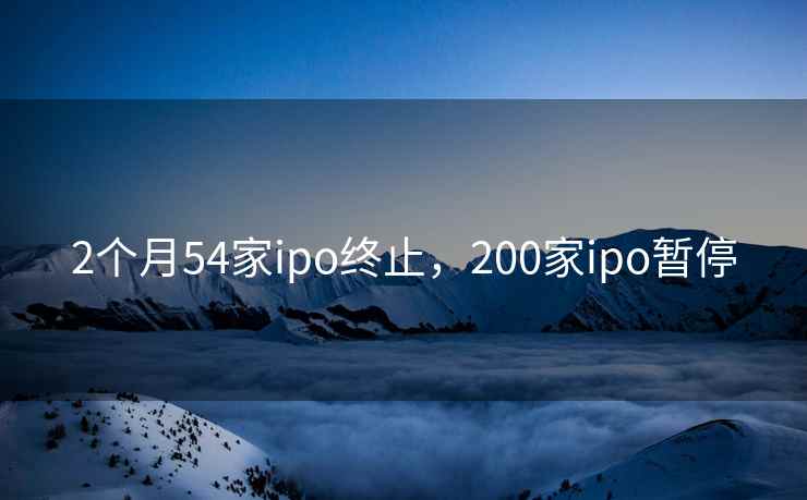 2个月54家ipo终止,200家ipo暂停 2个月54家ipo终止,200家ipo暂停