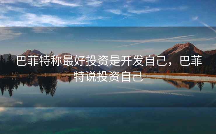 巴菲特称最好投资是开发自己,巴菲特说投资自己 巴菲特称最好投资是开发自己,巴菲特说投资自己