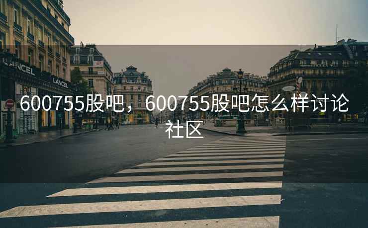 600755股吧，600755股吧怎么样讨论社区