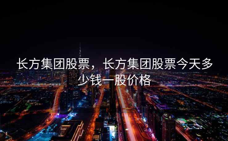长方集团股票，长方集团股票今天多少钱一股价格