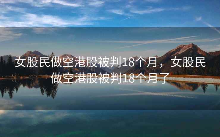 女股民做空港股被判18个月，女股民做空港股被判18个月了
