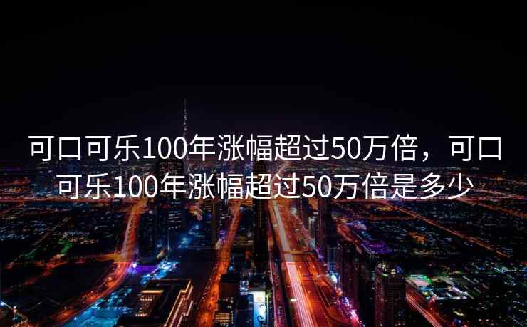 可口可乐100年涨幅超过50万倍，可口可乐100年涨幅超过50万倍是多少