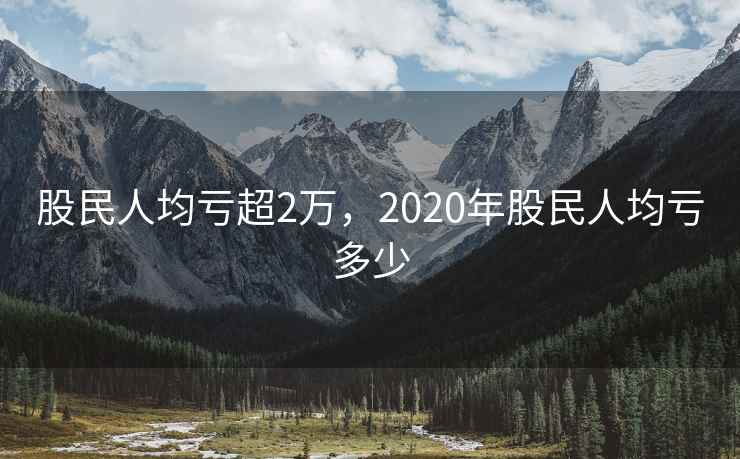 股民人均亏超2万,2020年股民人均亏多少 股民人均亏超2万,2020年股民人均亏多少