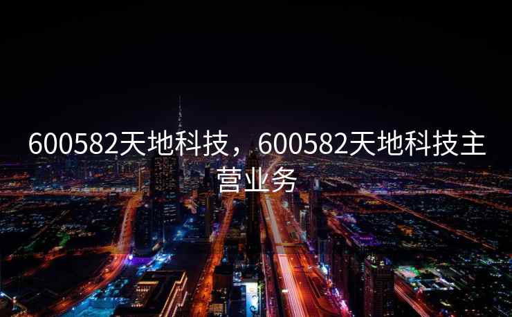 600582天地科技，600582天地科技主营业务