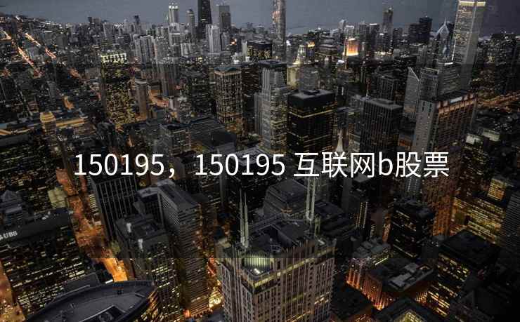 150195,150195 互联网b股票 150195,150195 互联网b股票