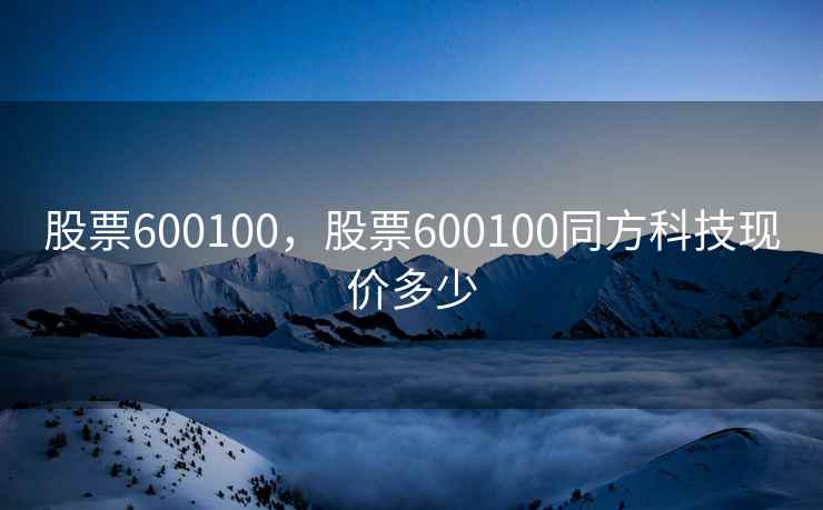 股票600100,股票600100同方科技现价多少 股票600100,股票600100同方科技现价多少