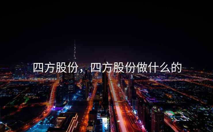 四方股份,四方股份做什么的 四方股份,四方股份做什么的