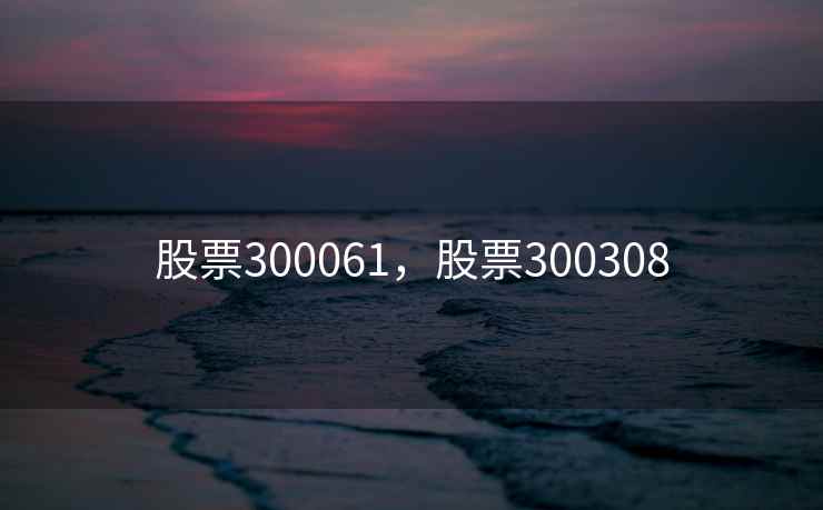 股票300061,股票300308 股票300061,股票300308