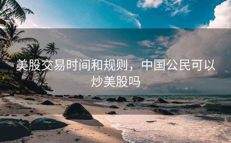 美股交易时间和规则，中国公民可以炒美股吗