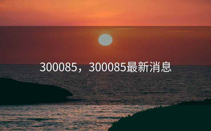 300085，300085最新消息