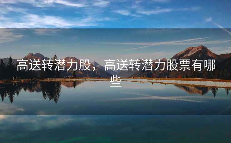 高送转潜力股,高送转潜力股票有哪些 高送转潜力股,高送转潜力股票有哪些