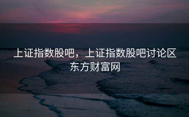 上证指数股吧，上证指数股吧讨论区东方财富网